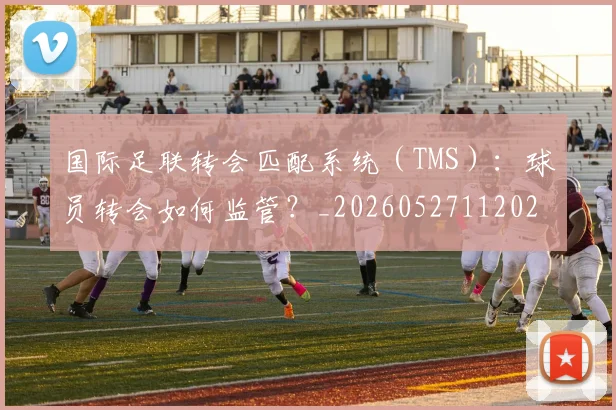 国际足联转会匹配系统(TMS):球员转会如何监管?_20260527112023