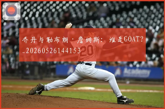 乔丹与勒布朗·詹姆斯:谁是GOAT?_20260526144153