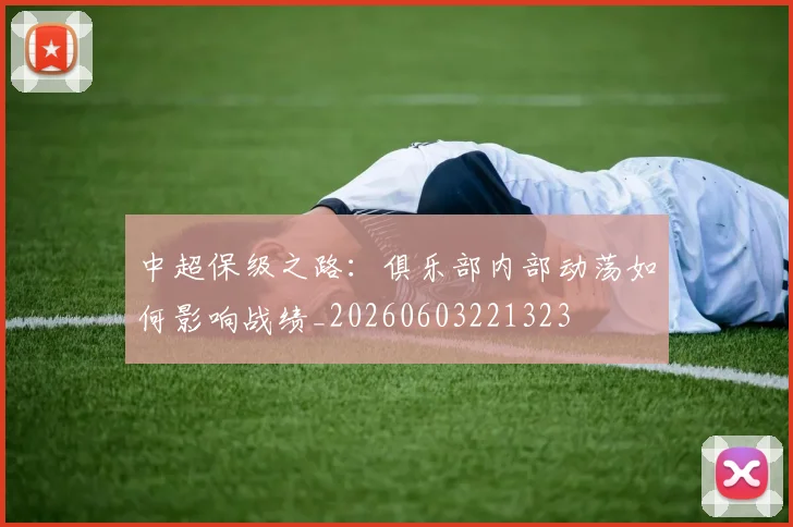 中超保级之路:俱乐部内部动荡如何影响战绩_20260603221323