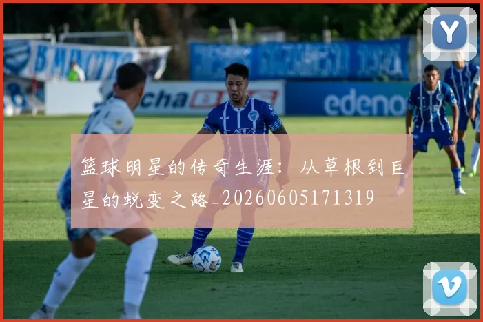 篮球明星的传奇生涯:从草根到巨星的蜕变之路_20260605171319