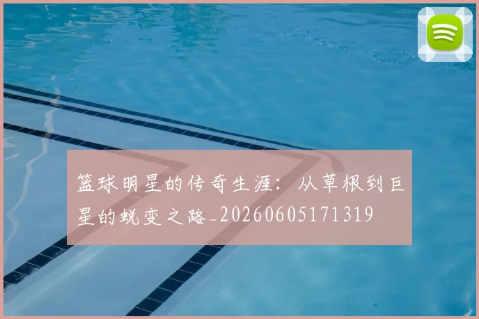 篮球明星的传奇生涯：从草根到巨星的蜕变之路_20260605171319