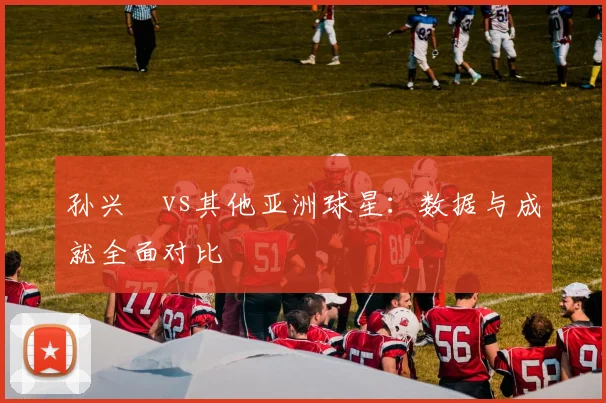 孙兴慜vs其他亚洲球星:数据与成就全面对比