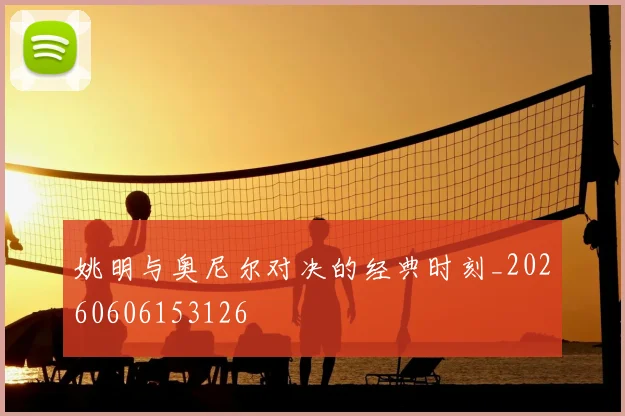 姚明与奥尼尔对决的经典时刻_20260606153126