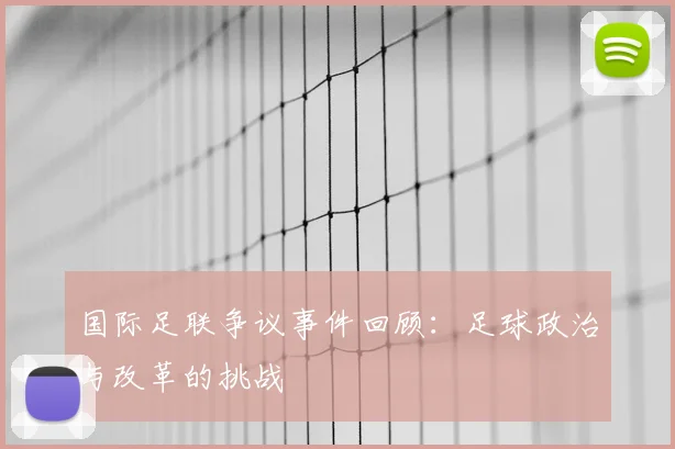 国际足联争议事件回顾:足球政治与改革的挑战