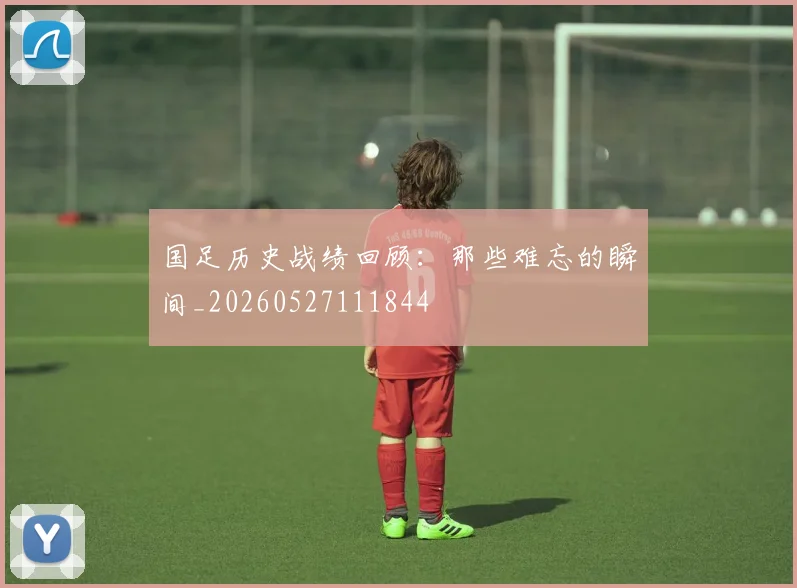 国足历史战绩回顾：那些难忘的瞬间_20260527111844