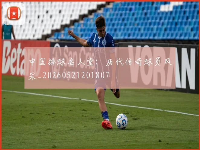 中国排球名人堂：历代传奇球员风采_20260521201807