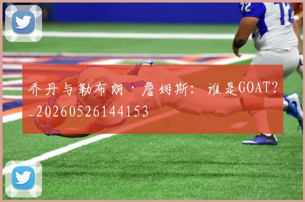 乔丹与勒布朗·詹姆斯:谁是GOAT?_20260526144153