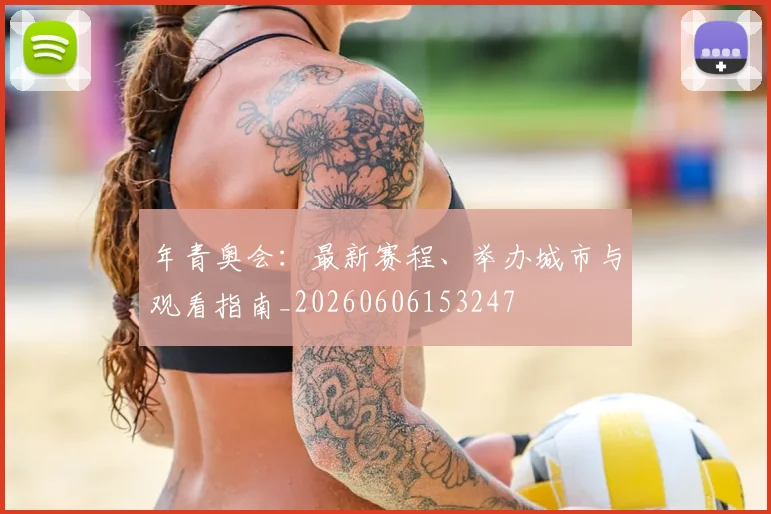 年青奥会：最新赛程、举办城市与观看指南_20260606153247
