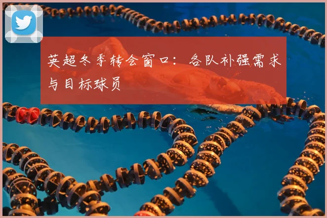 英超冬季转会窗口：各队补强需求与目标球员