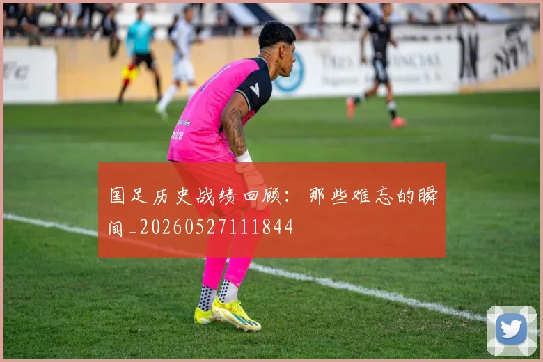 国足历史战绩回顾：那些难忘的瞬间_20260527111844