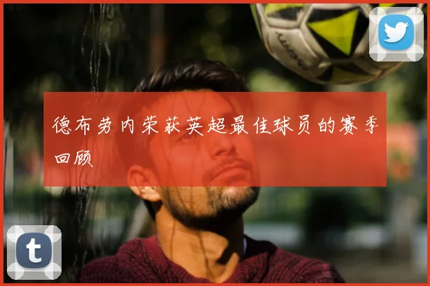 德布劳内荣获英超最佳球员的赛季回顾