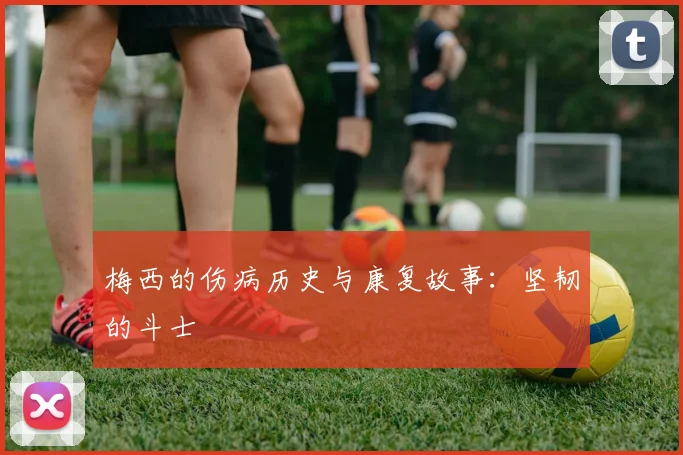 梅西的伤病历史与康复故事:坚韧的斗士