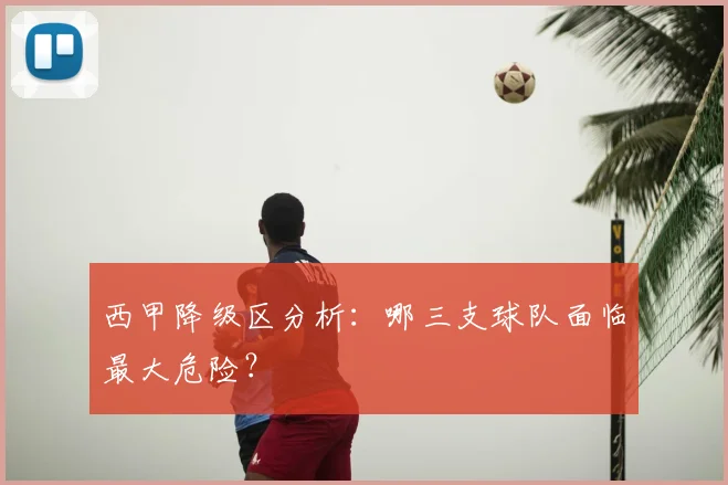 西甲降级区分析:哪三支球队面临最大危险?