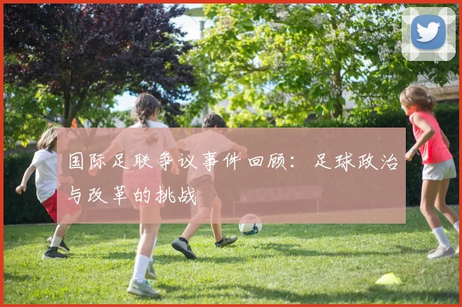 国际足联争议事件回顾:足球政治与改革的挑战