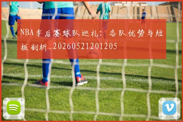 NBA季后赛球队巡礼:各队优势与短板剖析_20260521201205