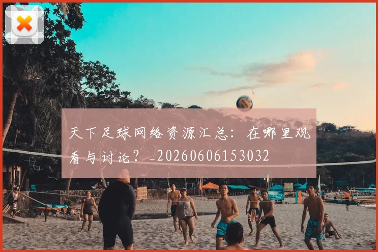 天下足球网络资源汇总:在哪里观看与讨论?_20260606153032