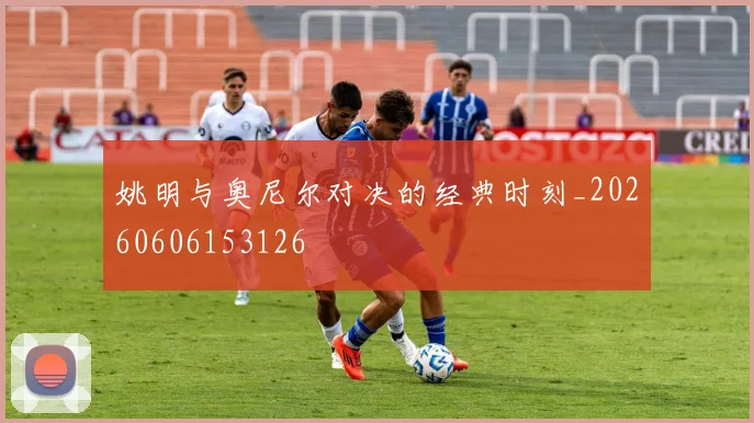 姚明与奥尼尔对决的经典时刻_20260606153126