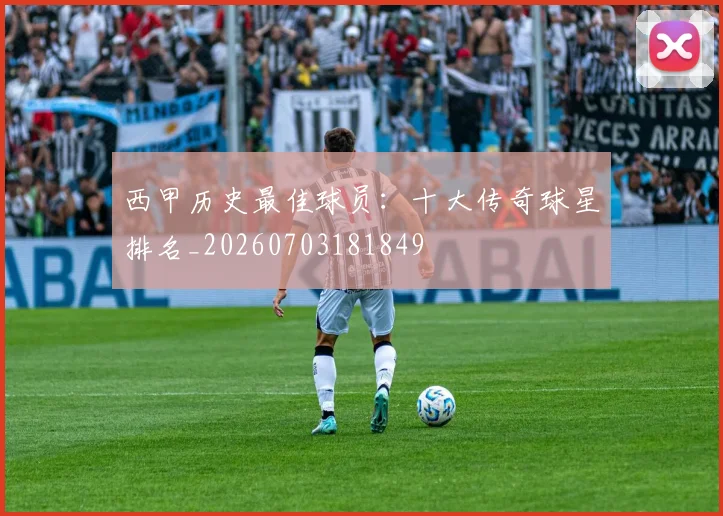 西甲历史最佳球员：十大传奇球星排名_20260703181849