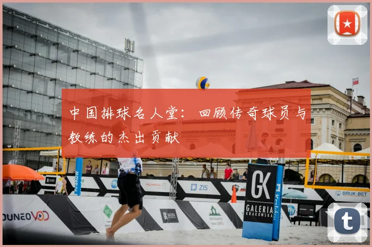 中国排球名人堂:回顾传奇球员与教练的杰出贡献