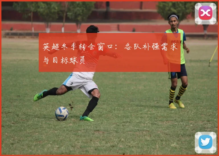 英超冬季转会窗口：各队补强需求与目标球员