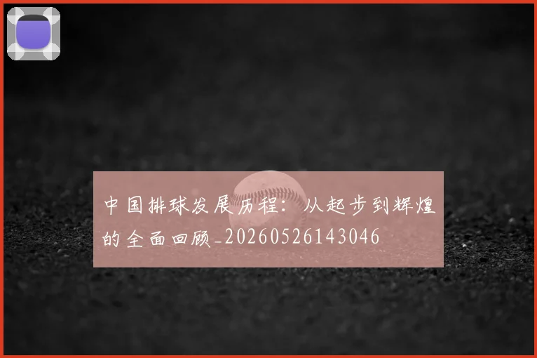 中国排球发展历程：从起步到辉煌的全面回顾_20260526143046
